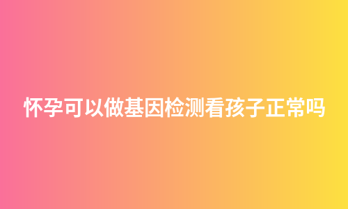怀孕可以做基因检测看孩子正常吗