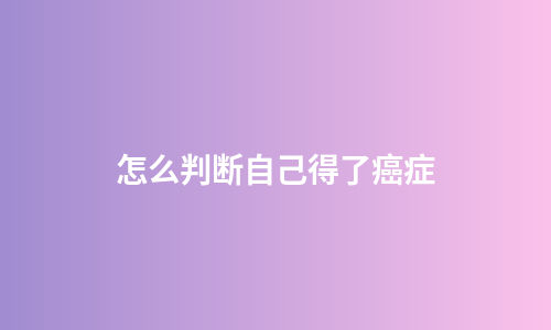 怎么判断自己得了癌症