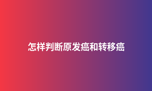 怎样判断原发癌和转移癌