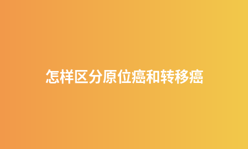 怎样区分原位癌和转移癌