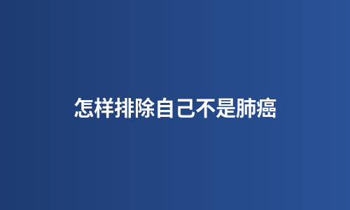 怎样排除自己不是肺癌