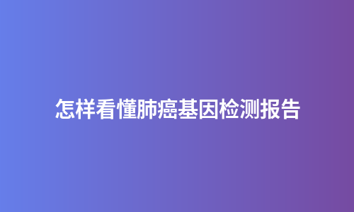 怎样看懂肺癌基因检测报告