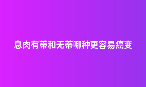 息肉有蒂和无蒂哪种更容易癌变