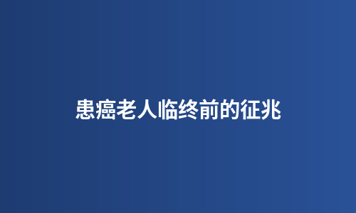 患癌老人临终前的征兆