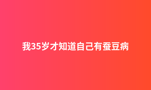 我35岁才知道自己有蚕豆病