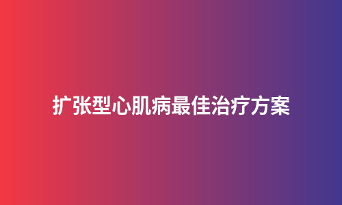 扩张型心肌病最佳治疗方案