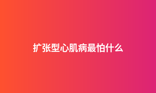 扩张型心肌病最怕什么