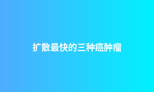 扩散最快的三种癌肿瘤