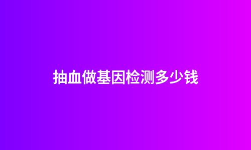抽血做基因检测多少钱