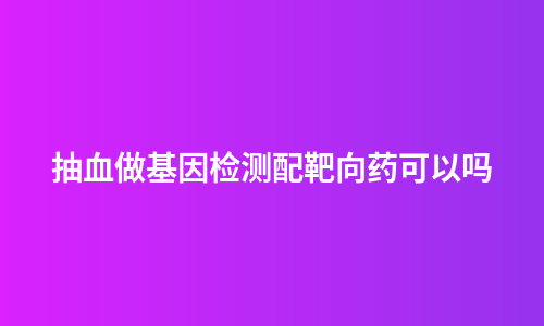 抽血做基因检测配靶向药可以吗