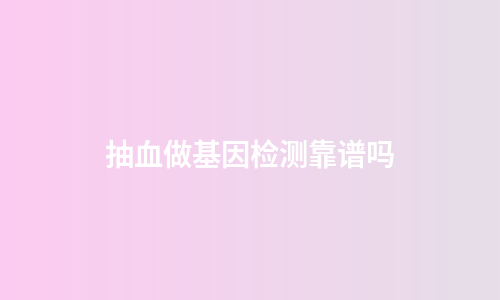 抽血做基因检测靠谱吗