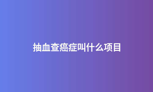 抽血查癌症叫什么项目