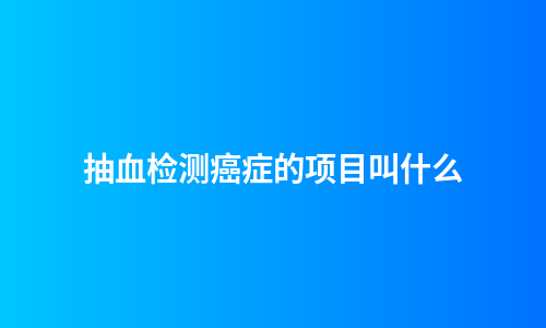 抽血检测癌症的项目叫什么