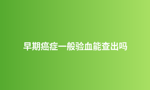 早期癌症一般验血能查出吗