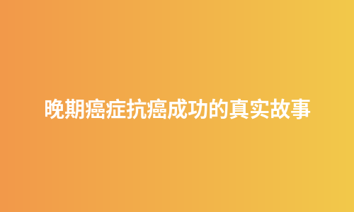 晚期癌症抗癌成功的真实故事