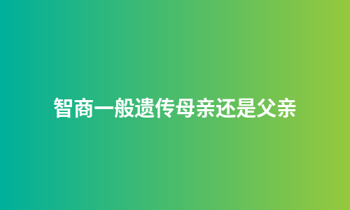 智商一般遗传母亲还是父亲