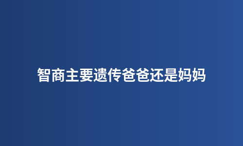 智商主要遗传爸爸还是妈妈
