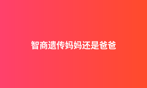 智商遗传妈妈还是爸爸