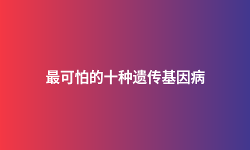 最可怕的十种遗传基因病
