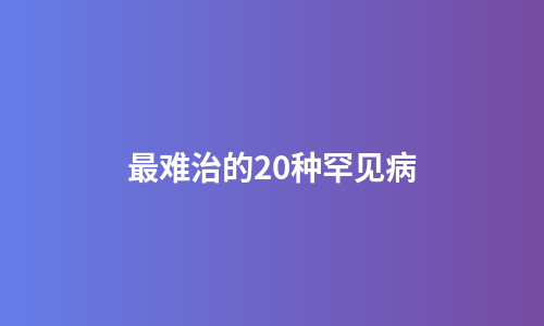 最难治的20种罕见病