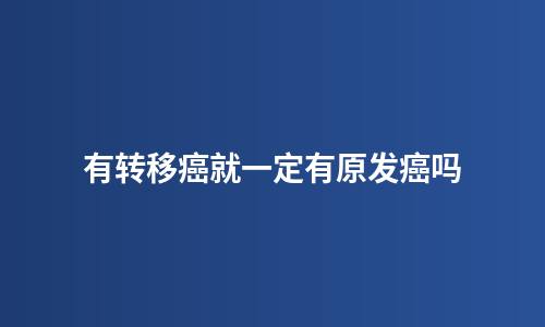 有转移癌就一定有原发癌吗