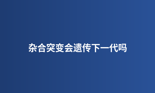 杂合突变会遗传下一代吗