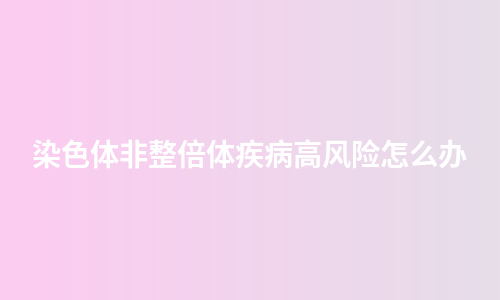 染色体非整倍体疾病高风险怎么办