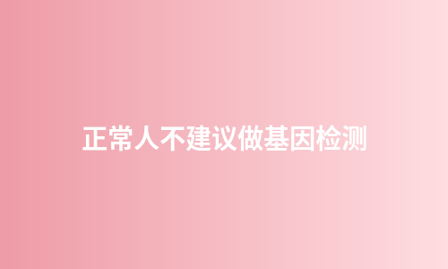 正常人不建议做基因检测