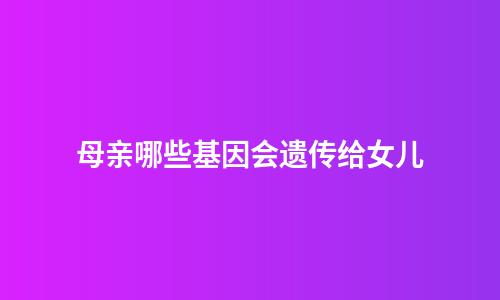 母亲哪些基因会遗传给女儿