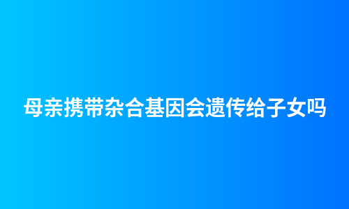 母亲携带杂合基因会遗传给子女吗