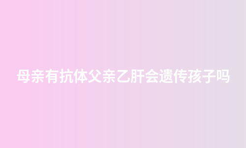 母亲有抗体父亲乙肝会遗传孩子吗