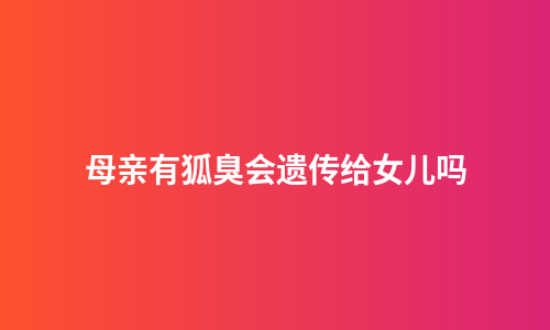 母亲有狐臭会遗传给女儿吗