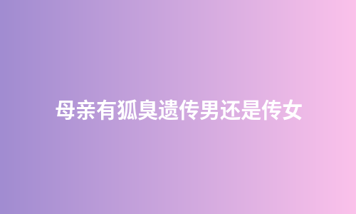 母亲有狐臭遗传男还是传女