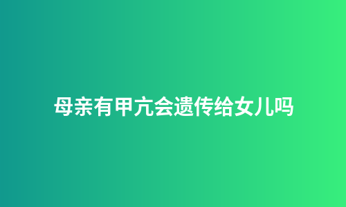 母亲有甲亢会遗传给女儿吗