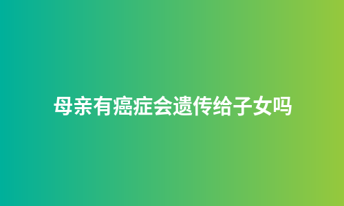 母亲有癌症会遗传给子女吗