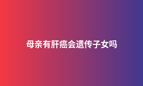 母亲有肝癌会遗传子女吗