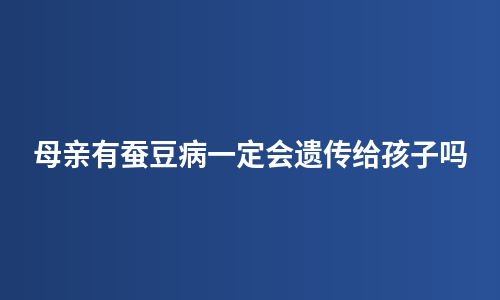 母亲有蚕豆病一定会遗传给孩子吗