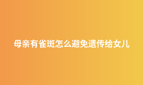 母亲有雀斑怎么避免遗传给女儿