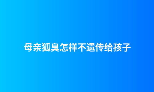 母亲狐臭怎样不遗传给孩子