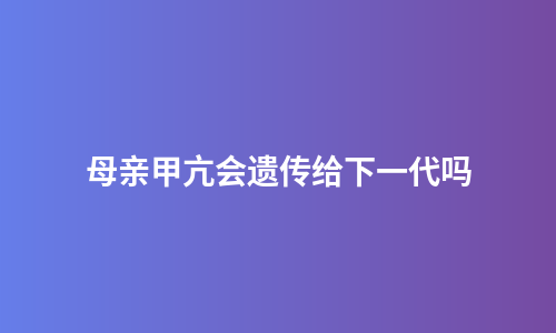母亲甲亢会遗传给下一代吗