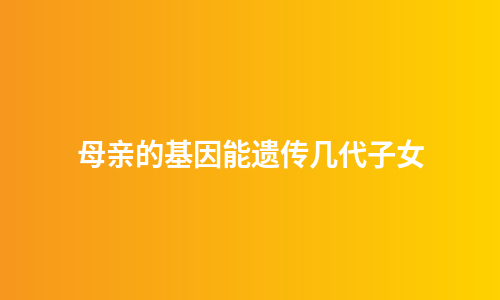 母亲的基因能遗传几代子女
