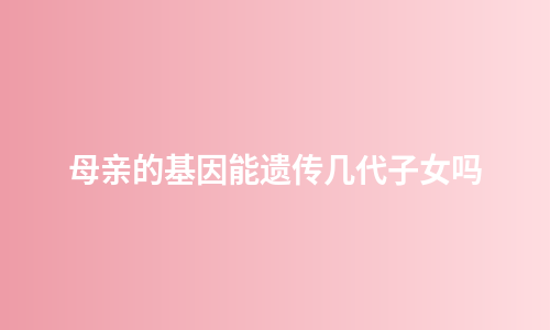 母亲的基因能遗传几代子女吗
