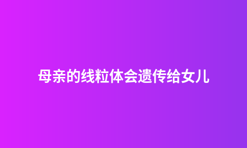 母亲的线粒体会遗传给女儿