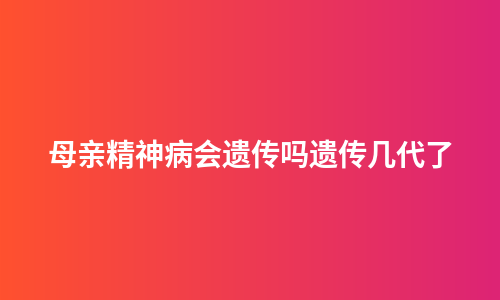 母亲精神病会遗传吗遗传几代了