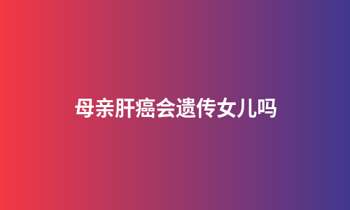 母亲肝癌会遗传女儿吗