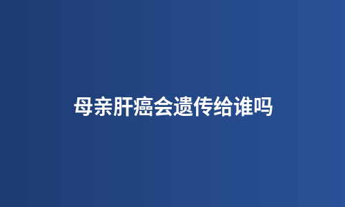 母亲肝癌会遗传给谁吗
