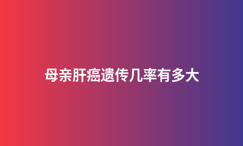 母亲肝癌遗传几率有多大