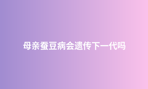 母亲蚕豆病会遗传下一代吗
