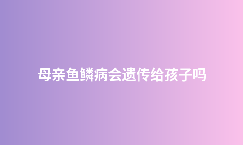 母亲鱼鳞病会遗传给孩子吗