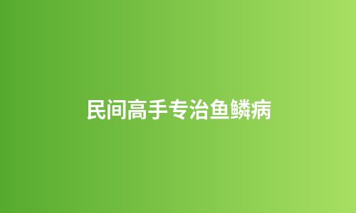 民间高手专治鱼鳞病